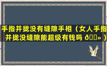 手指并拢没有缝隙手相（女人手指并拢没缝隙能超级有钱吗 🌻 ）